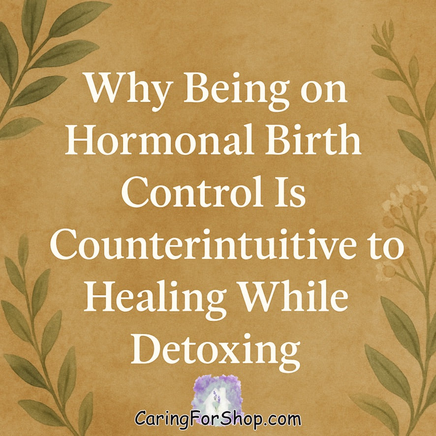 Why Being on Hormonal Birth Control Is Counterintuitive to Healing While Detoxing